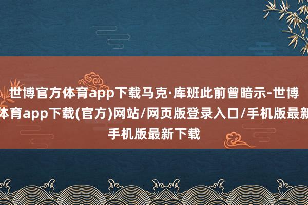 世博官方体育app下载马克·库班此前曾暗示-世博官方体育app下载(官方)网站/网页版登录入口/手机版最新下载