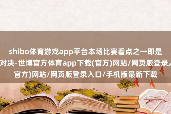 shibo体育游戏app平台本场比赛看点之一即是申京和波尔津吉斯的对决-世博官方体育app下载(官方)网站/网页版登录入口/手机版最新下载