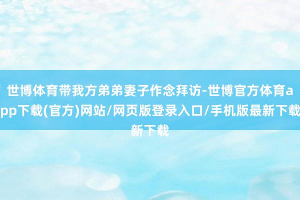 世博体育带我方弟弟妻子作念拜访-世博官方体育app下载(官方)网站/网页版登录入口/手机版最新下载