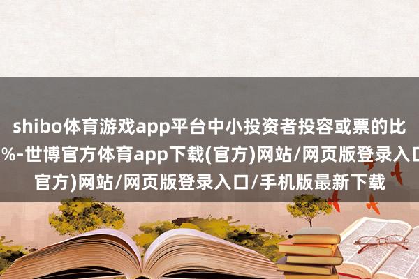 shibo体育游戏app平台中小投资者投容或票的比例也高达99.8136%-世博官方体育app下载(官方)网站/网页版登录入口/手机版最新下载