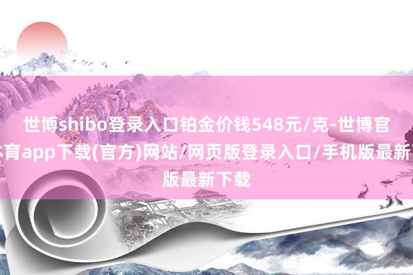 世博shibo登录入口铂金价钱548元/克-世博官方体育app下载(官方)网站/网页版登录入口/手机版最新下载