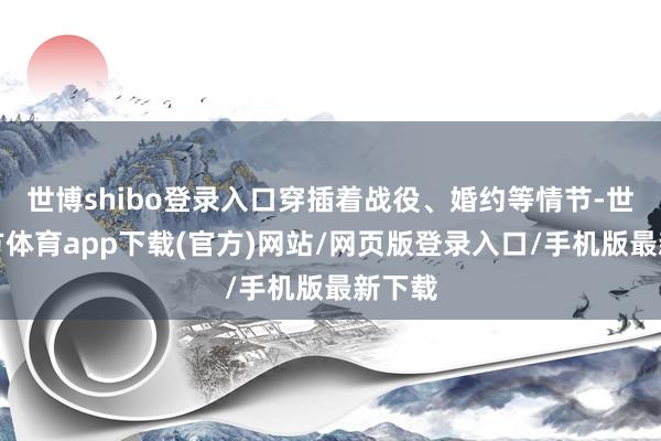 世博shibo登录入口穿插着战役、婚约等情节-世博官方体育app下载(官方)网站/网页版登录入口/手机版最新下载