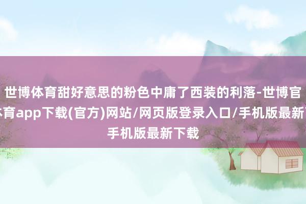 世博体育甜好意思的粉色中庸了西装的利落-世博官方体育app下载(官方)网站/网页版登录入口/手机版最新下载