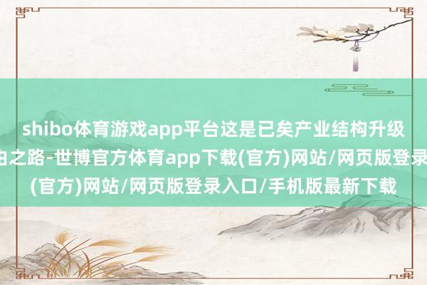 shibo体育游戏app平台这是已矣产业结构升级、城市发展升维的必由之路-世博官方体育app下载(官方)网站/网页版登录入口/手机版最新下载