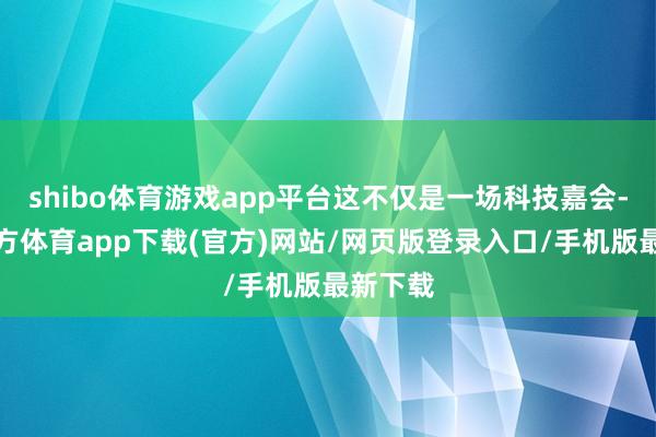 shibo体育游戏app平台这不仅是一场科技嘉会-世博官方体育app下载(官方)网站/网页版登录入口/手机版最新下载