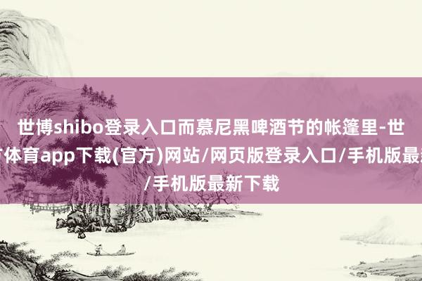 世博shibo登录入口而慕尼黑啤酒节的帐篷里-世博官方体育app下载(官方)网站/网页版登录入口/手机版最新下载
