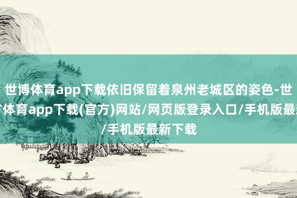 世博体育app下载依旧保留着泉州老城区的姿色-世博官方体育app下载(官方)网站/网页版登录入口/手机版最新下载
