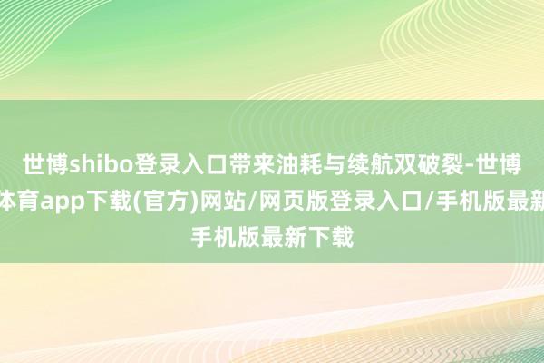 世博shibo登录入口带来油耗与续航双破裂-世博官方体育app下载(官方)网站/网页版登录入口/手机版最新下载