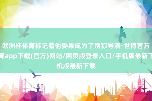 欧洲杯体育标记着他委果成为了别称导演-世博官方体育app下载(官方)网站/网页版登录入口/手机版最新下载