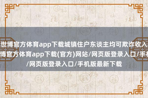 世博官方体育app下载城镇住户东谈主均可欺诈收入42991元-世博官方体育app下载(官方)网站/网页版登录入口/手机版最新下载
