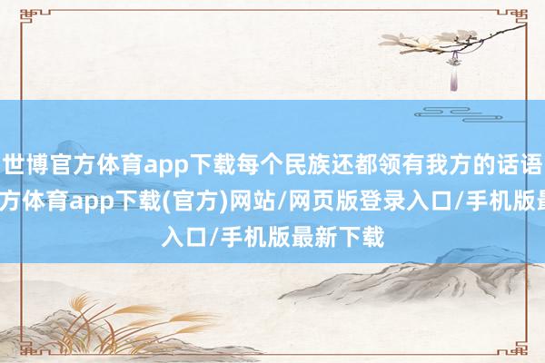 世博官方体育app下载每个民族还都领有我方的话语-世博官方体育app下载(官方)网站/网页版登录入口/手机版最新下载