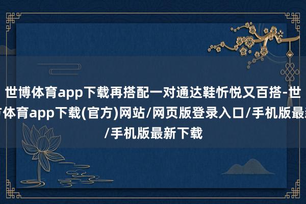 世博体育app下载再搭配一对通达鞋忻悦又百搭-世博官方体育app下载(官方)网站/网页版登录入口/手机版最新下载