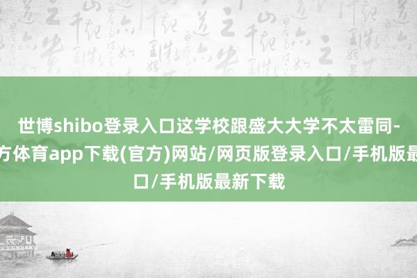 世博shibo登录入口这学校跟盛大大学不太雷同-世博官方体育app下载(官方)网站/网页版登录入口/手机版最新下载