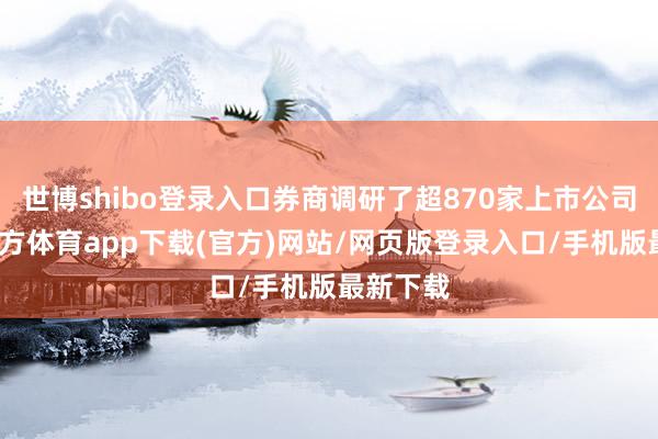 世博shibo登录入口券商调研了超870家上市公司-世博官方体育app下载(官方)网站/网页版登录入口/手机版最新下载