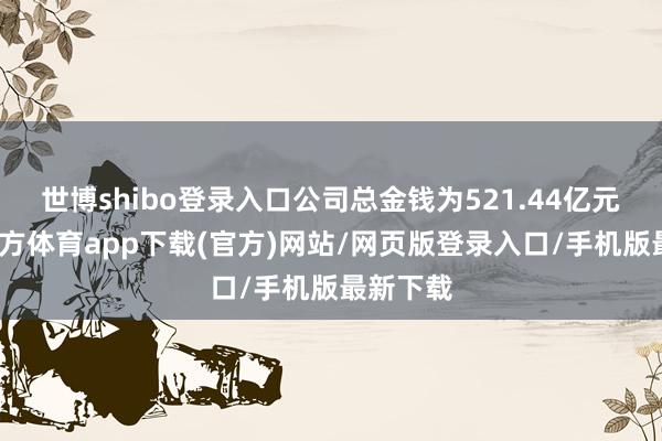 世博shibo登录入口公司总金钱为521.44亿元-世博官方体育app下载(官方)网站/网页版登录入口/手机版最新下载