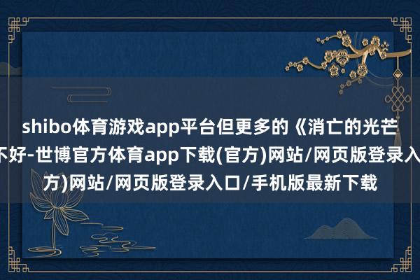 shibo体育游戏app平台但更多的《消亡的光芒》自己并莫得什么不好-世博官方体育app下载(官方)网站/网页版登录入口/手机版最新下载