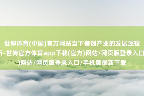 世博体育(中国)官方网站当下信创产业的发展逻辑正在发生长远周折-世博官方体育app下载(官方)网站/网页版登录入口/手机版最新下载