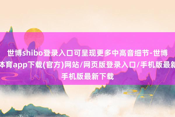 世博shibo登录入口可呈现更多中高音细节-世博官方体育app下载(官方)网站/网页版登录入口/手机版最新下载