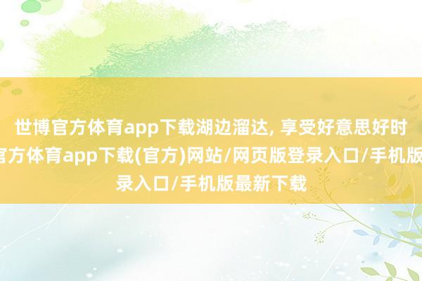 世博官方体育app下载湖边溜达, 享受好意思好时光-世博官方体育app下载(官方)网站/网页版登录入口/手机版最新下载