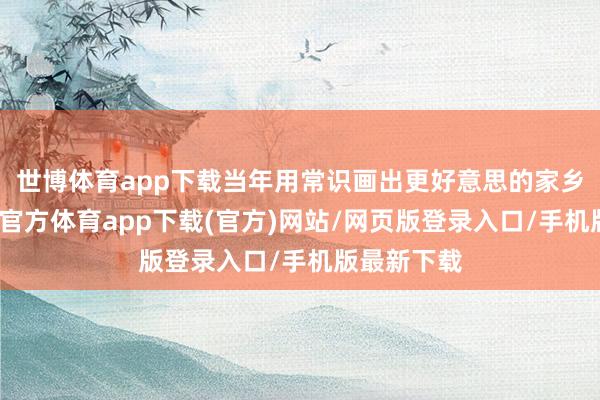 世博体育app下载当年用常识画出更好意思的家乡画卷-世博官方体育app下载(官方)网站/网页版登录入口/手机版最新下载