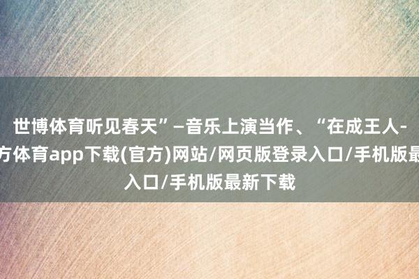 世博体育听见春天”—音乐上演当作、“在成王人-世博官方体育app下载(官方)网站/网页版登录入口/手机版最新下载