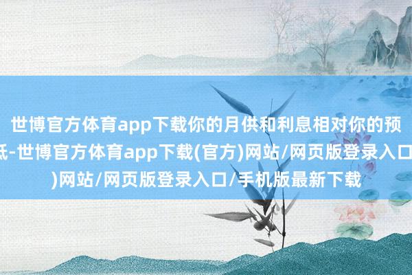 世博官方体育app下载你的月供和利息相对你的预算来讲齐不会很低-世博官方体育app下载(官方)网站/网页版登录入口/手机版最新下载