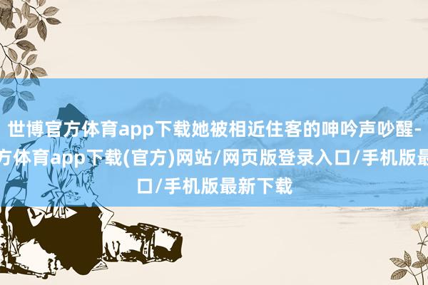 世博官方体育app下载她被相近住客的呻吟声吵醒-世博官方体育app下载(官方)网站/网页版登录入口/手机版最新下载