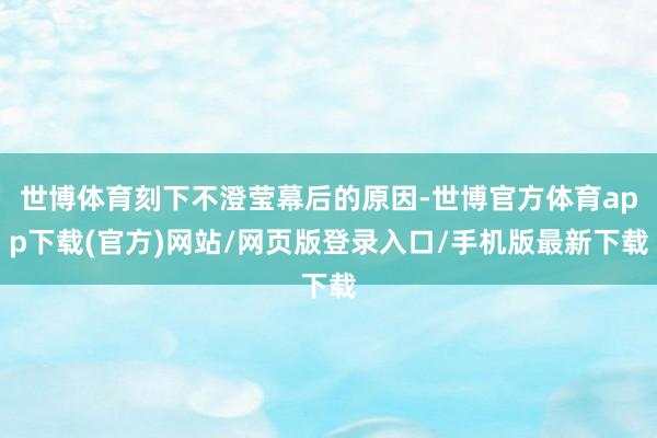 世博体育刻下不澄莹幕后的原因-世博官方体育app下载(官方)网站/网页版登录入口/手机版最新下载