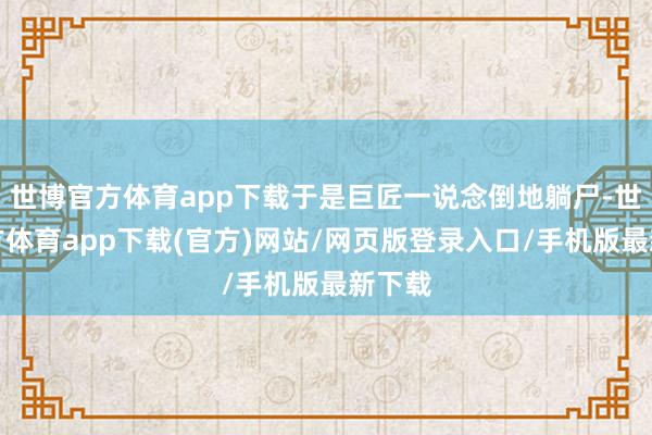 世博官方体育app下载于是巨匠一说念倒地躺尸-世博官方体育app下载(官方)网站/网页版登录入口/手机版最新下载