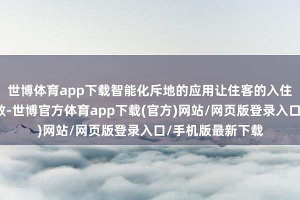 世博体育app下载智能化斥地的应用让住客的入住体验愈加方便高效-世博官方体育app下载(官方)网站/网页版登录入口/手机版最新下载