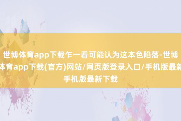 世博体育app下载乍一看可能认为这本色陷落-世博官方体育app下载(官方)网站/网页版登录入口/手机版最新下载