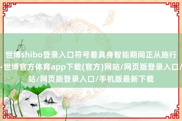 世博shibo登录入口符号着具身智能期间正从施行室走向产业前沿-世博官方体育app下载(官方)网站/网页版登录入口/手机版最新下载