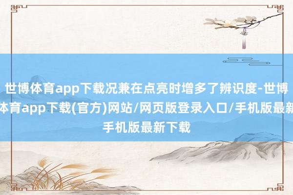 世博体育app下载况兼在点亮时增多了辨识度-世博官方体育app下载(官方)网站/网页版登录入口/手机版最新下载
