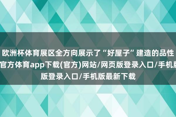 欧洲杯体育展区全方向展示了“好屋子”建造的品性密码-世博官方体育app下载(官方)网站/网页版登录入口/手机版最新下载