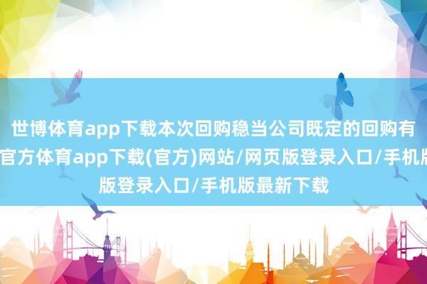 世博体育app下载本次回购稳当公司既定的回购有策动-世博官方体育app下载(官方)网站/网页版登录入口/手机版最新下载