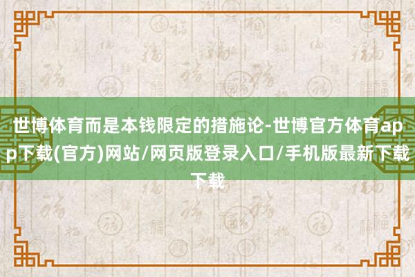 世博体育而是本钱限定的措施论-世博官方体育app下载(官方)网站/网页版登录入口/手机版最新下载