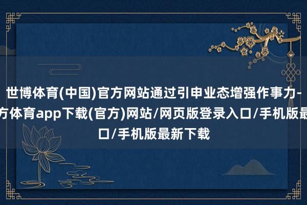 世博体育(中国)官方网站通过引申业态增强作事力-世博官方体育app下载(官方)网站/网页版登录入口/手机版最新下载