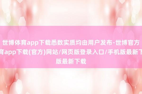 世博体育app下载悉数实质均由用户发布-世博官方体育app下载(官方)网站/网页版登录入口/手机版最新下载