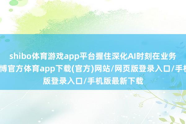 shibo体育游戏app平台握住深化AI时刻在业务中的诈欺-世博官方体育app下载(官方)网站/网页版登录入口/手机版最新下载