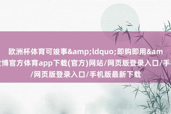 欧洲杯体育可竣事&ldquo;即购即用&rdquo;-世博官方体育app下载(官方)网站/网页版登录入口/手机版最新下载