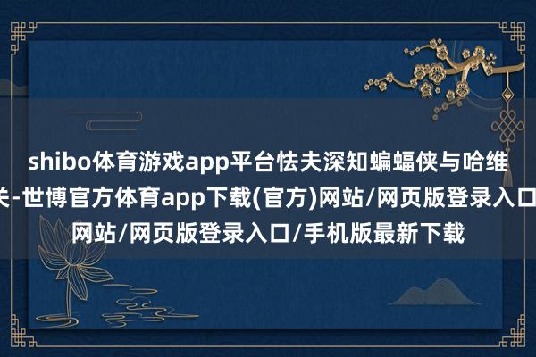 shibo体育游戏app平台怯夫深知蝙蝠侠与哈维、瑞秋之间的相关-世博官方体育app下载(官方)网站/网页版登录入口/手机版最新下载