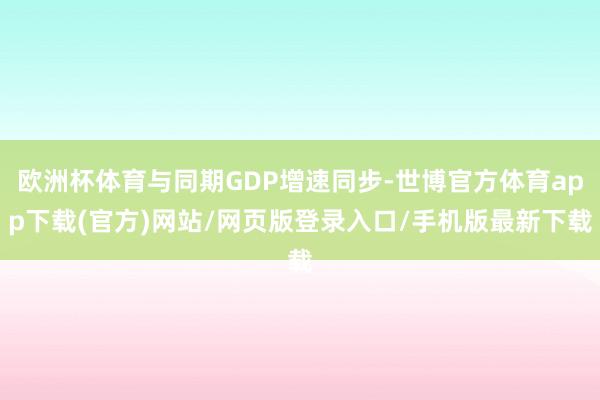 欧洲杯体育与同期GDP增速同步-世博官方体育app下载(官方)网站/网页版登录入口/手机版最新下载
