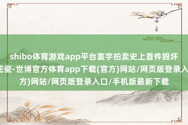 shibo体育游戏app平台寰宇拍卖史上首件毁坏百万好意思元的青花瓷-世博官方体育app下载(官方)网站/网页版登录入口/手机版最新下载