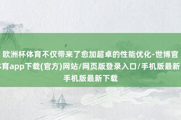 欧洲杯体育不仅带来了愈加超卓的性能优化-世博官方体育app下载(官方)网站/网页版登录入口/手机版最新下载