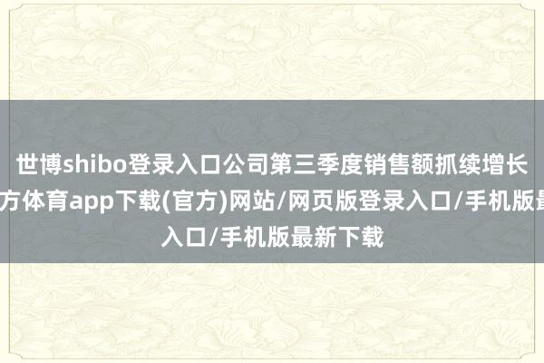 世博shibo登录入口公司第三季度销售额抓续增长-世博官方体育app下载(官方)网站/网页版登录入口/手机版最新下载