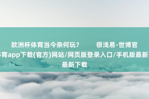 欧洲杯体育当今奈何玩? 很浅易-世博官方体育app下载(官方)网站/网页版登录入口/手机版最新下载