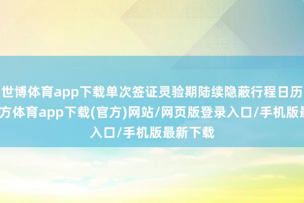 世博体育app下载单次签证灵验期陆续隐蔽行程日历-世博官方体育app下载(官方)网站/网页版登录入口/手机版最新下载