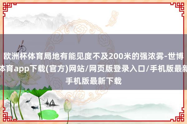 欧洲杯体育局地有能见度不及200米的强浓雾-世博官方体育app下载(官方)网站/网页版登录入口/手机版最新下载