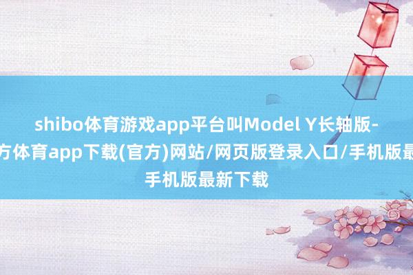 shibo体育游戏app平台叫Model Y长轴版-世博官方体育app下载(官方)网站/网页版登录入口/手机版最新下载
