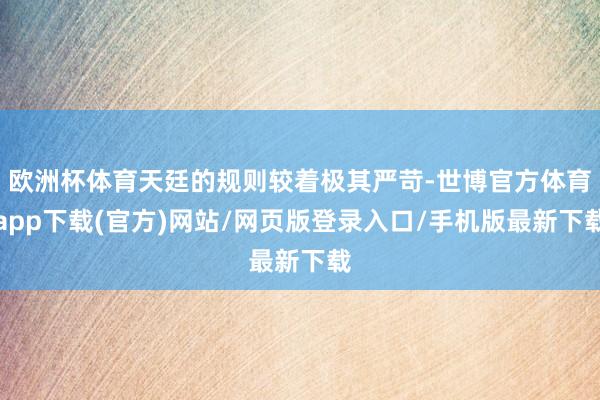 欧洲杯体育天廷的规则较着极其严苛-世博官方体育app下载(官方)网站/网页版登录入口/手机版最新下载